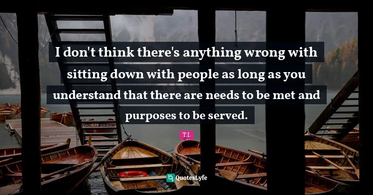 I don't think there's anything wrong with sitting down with people as long as you understand that there are needs to be met and purposes to be served.