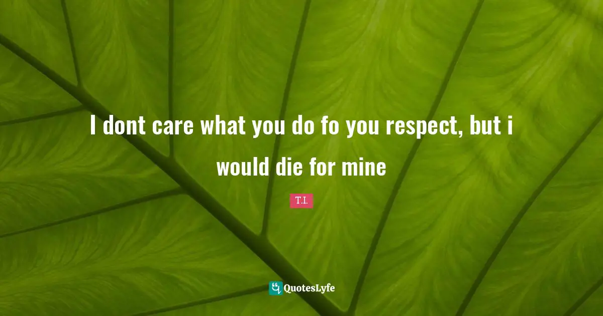 I dont care what you do fo you respect, but i would die for mine