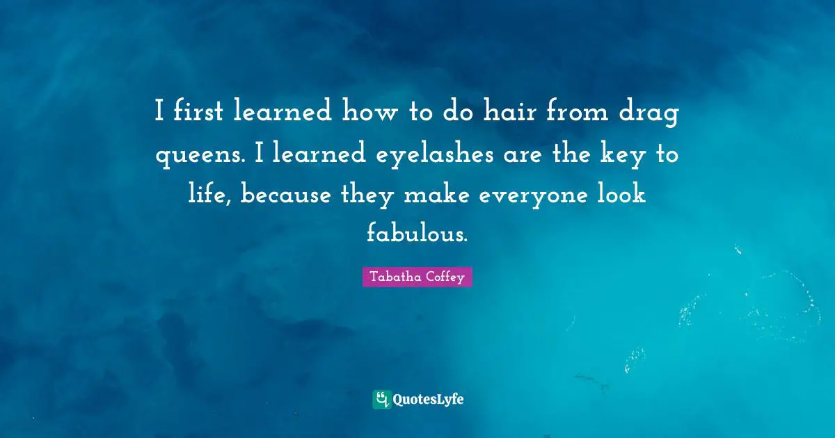 I first learned how to do hair from drag queens. I learned eyelashes are the key to life, because they make everyone look fabulous.