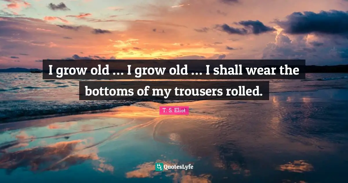I grow old … I grow old … I shall wear the bottoms of my trousers rolled.
