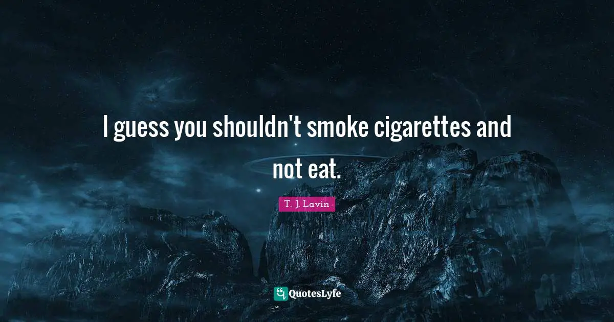 I guess you shouldn't smoke cigarettes and not eat.