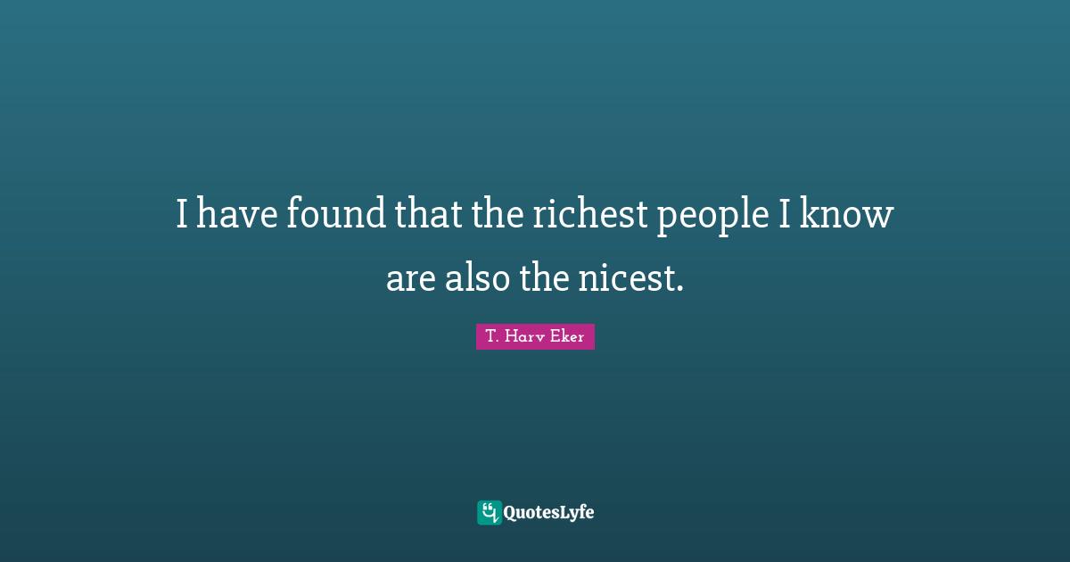 I have found that the richest people I know are also the nicest.