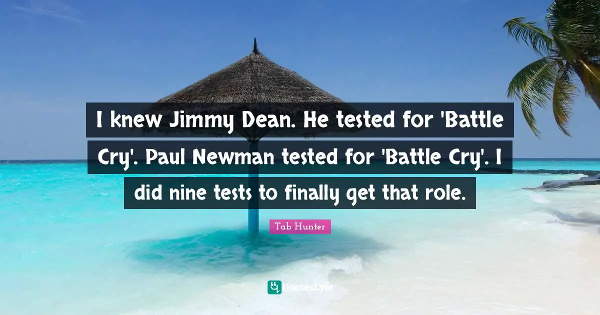 I knew Jimmy Dean. He tested for 'Battle Cry'. Paul Newman tested for 'Battle Cry'. I did nine tests to finally get that role.
