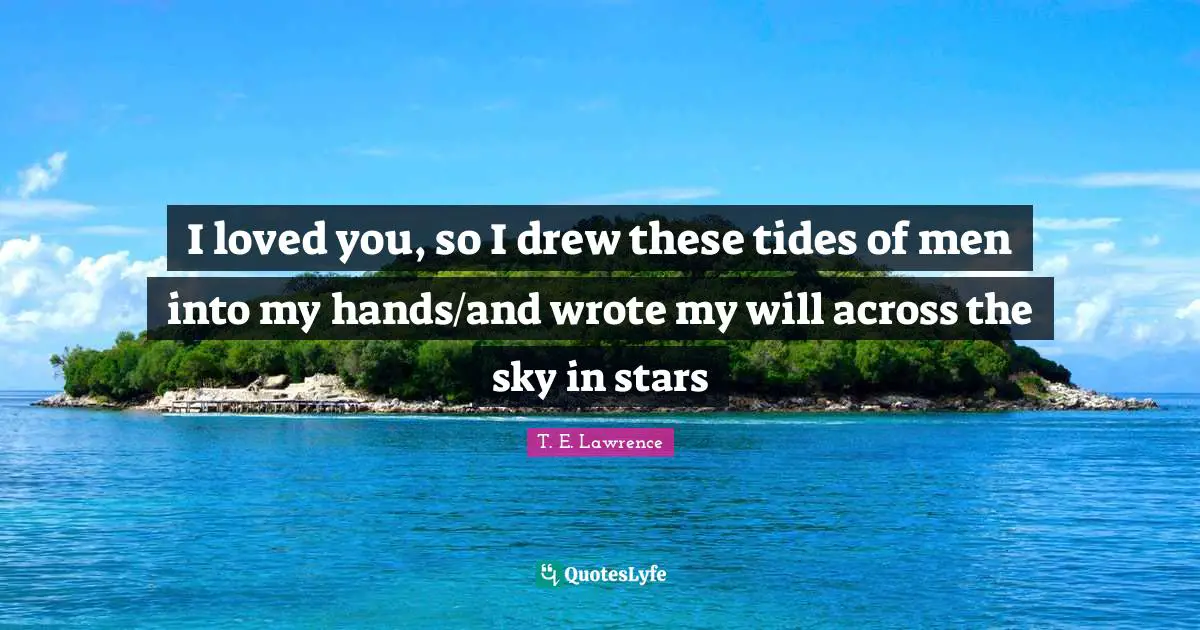 I loved you, so I drew these tides of men into my hands/and wrote my will across the sky in stars