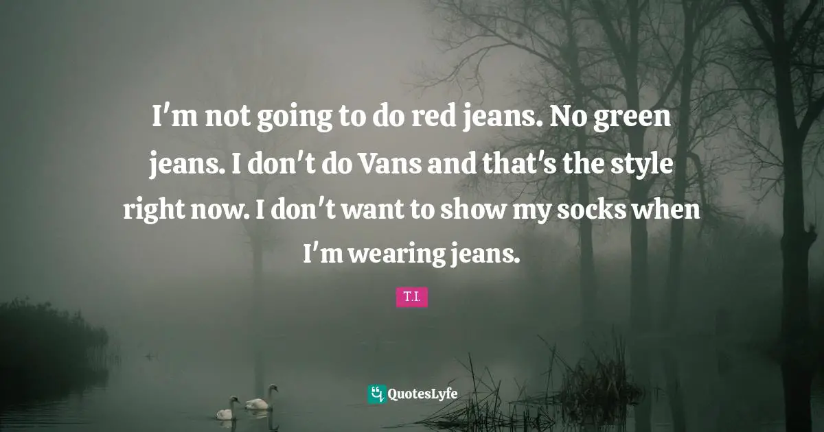 I'm not going to do red jeans. No green jeans. I don't do Vans and that's the style right now. I don't want to show my socks when I'm wearing jeans.