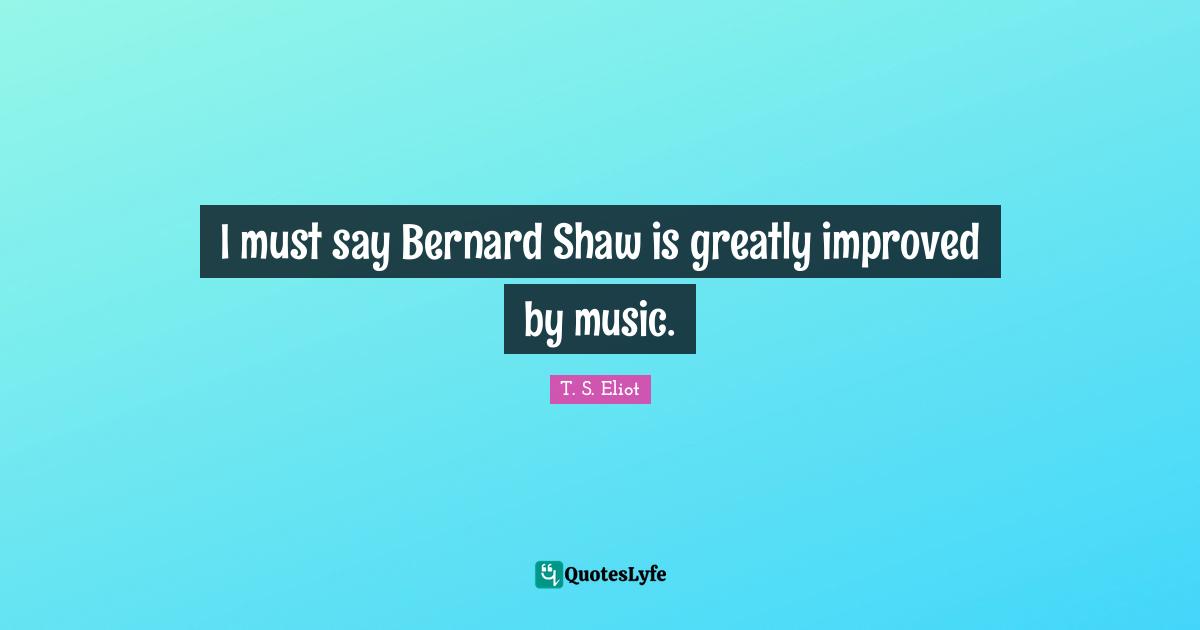 I must say Bernard Shaw is greatly improved by music.