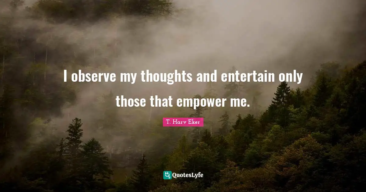 I observe my thoughts and entertain only those that empower me.