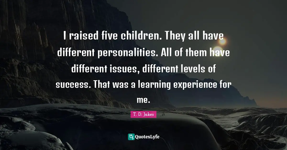 Learning Experience Quotes: "I raised five children. They all have different personalities. All of them have different issues, different levels of success. That was a learning experience for me."