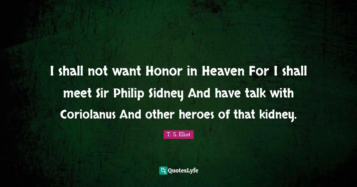 I shall not want Honor in Heaven For I shall meet Sir Philip Sidney And have talk with Coriolanus And other heroes of that kidney.