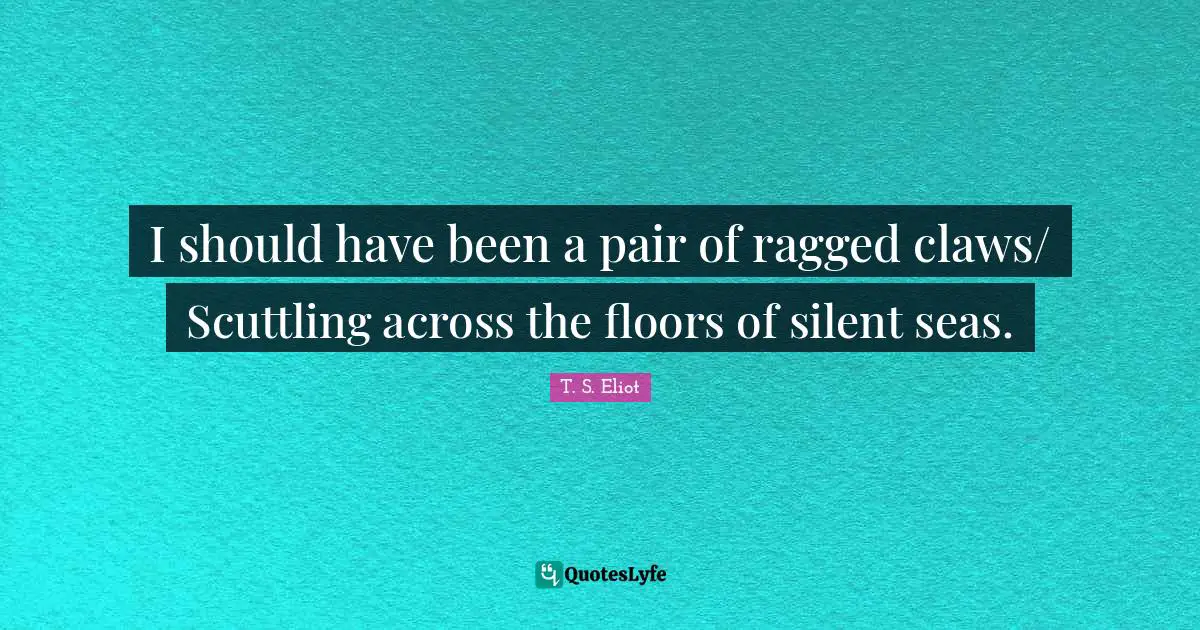 I should have been a pair of ragged claws/ Scuttling across the floors of silent seas.