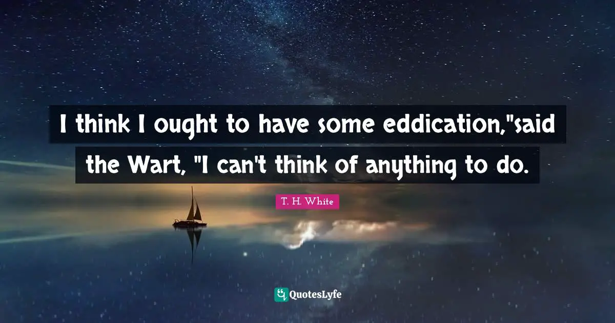 I think I ought to have some eddication,"said the Wart, "I can't think of anything to do.