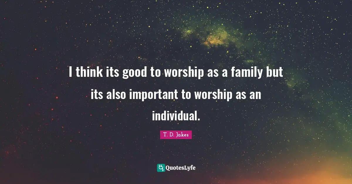 I think its good to worship as a family but its also important to worship as an individual.