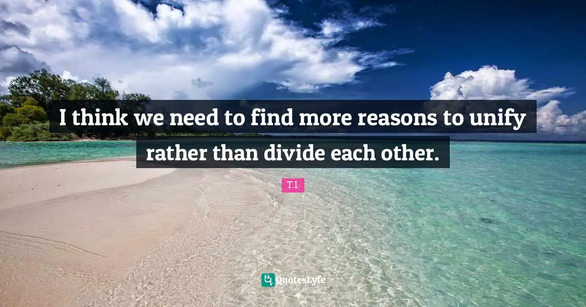 I think we need to find more reasons to unify rather than divide each other.