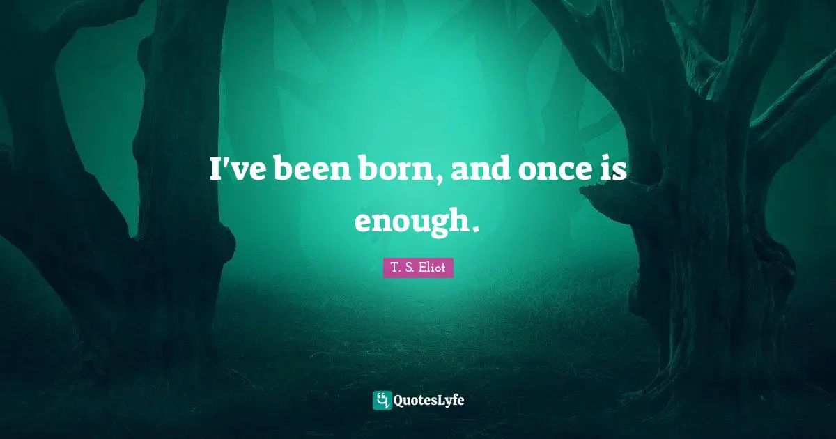 I've been born, and once is enough.