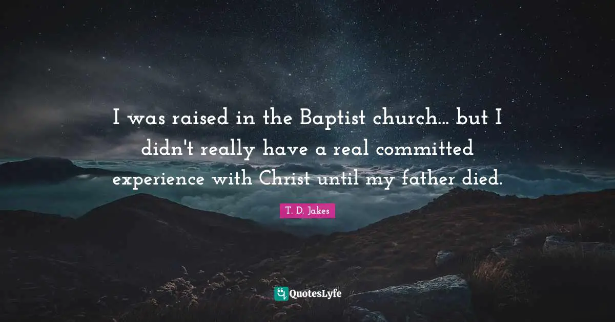 I was raised in the Baptist church... but I didn't really have a real committed experience with Christ until my father died.