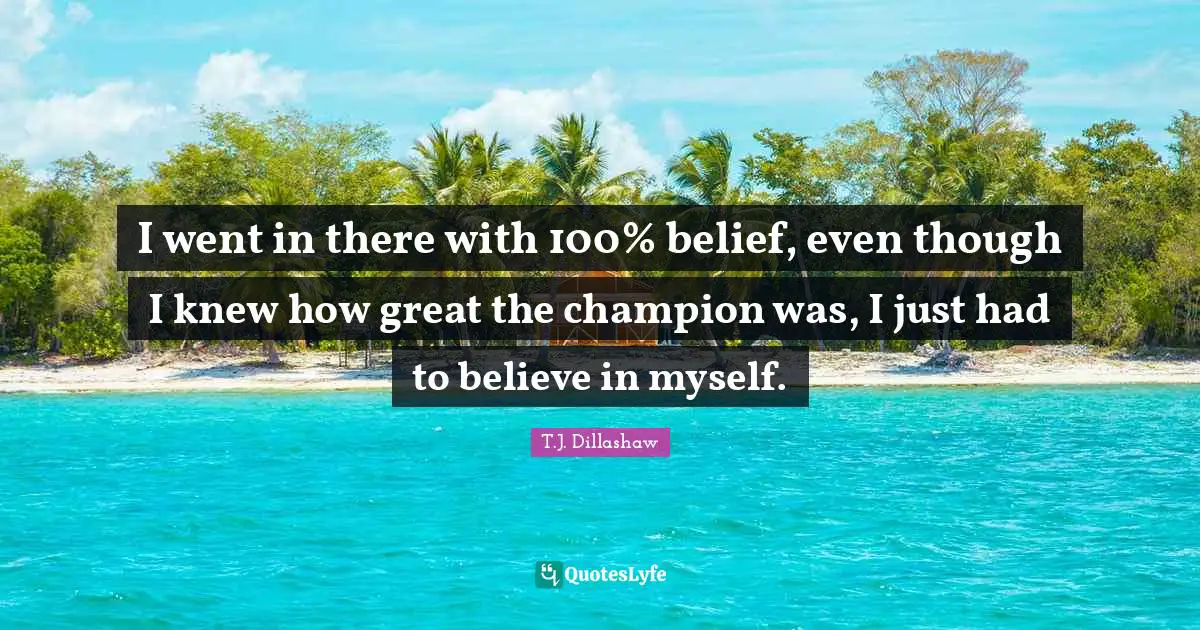 I went in there with 100% belief, even though I knew how great the champion was, I just had to believe in myself.