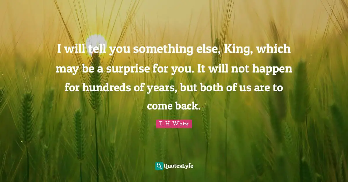 I will tell you something else, King, which may be a surprise for you. It will not happen for hundreds of years, but both of us are to come back.