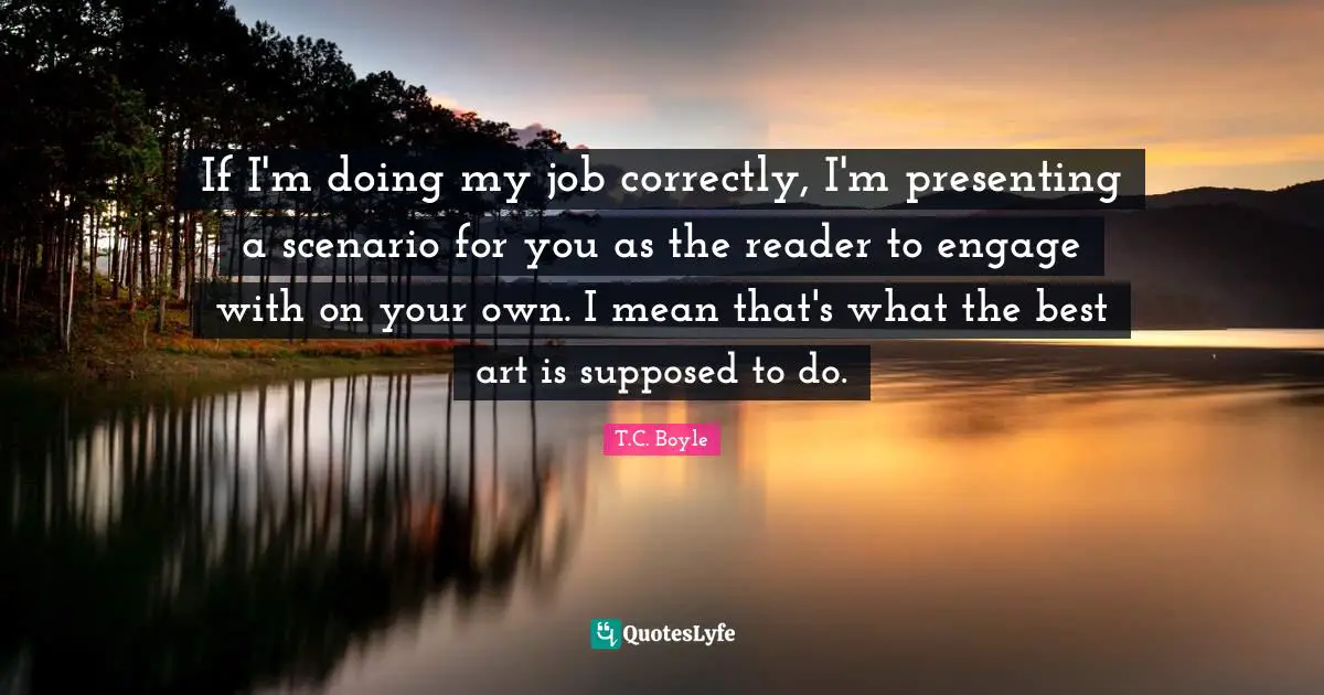 If I'm doing my job correctly, I'm presenting a scenario for you as the reader to engage with on your own. I mean that's what the best art is supposed to do.