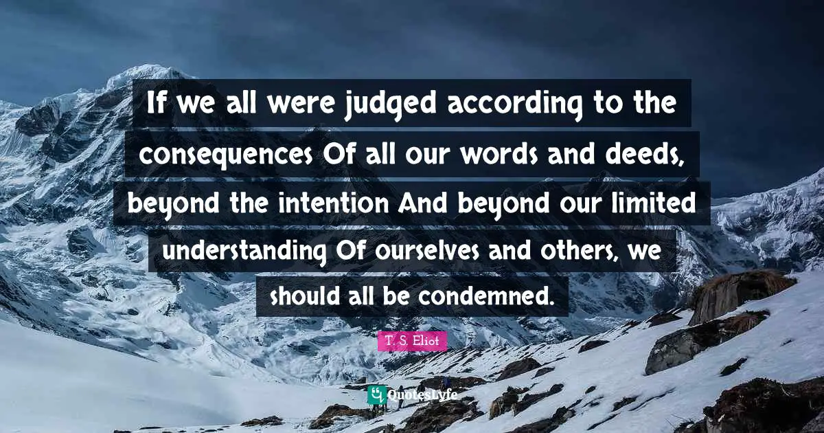 If we all were judged according to the consequences Of all our words and deeds, beyond the intention And beyond our limited understanding Of ourselves and others, we should all be condemned.