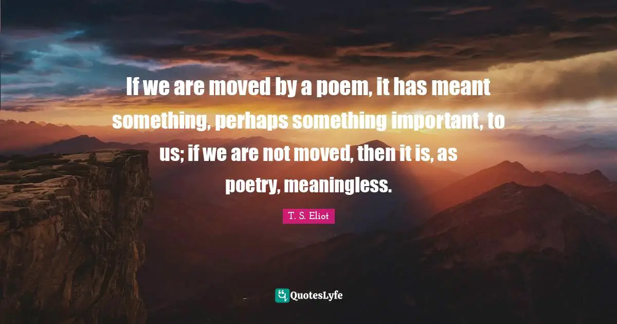 If we are moved by a poem, it has meant something, perhaps something important, to us; if we are not moved, then it is, as poetry, meaningless.