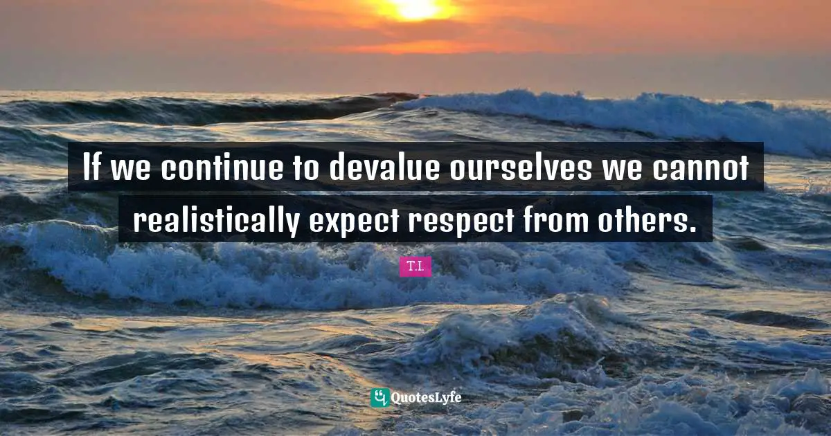 If we continue to devalue ourselves we cannot realistically expect respect from others.