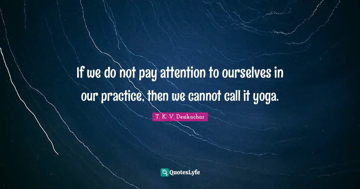 T. K. V. Desikachar Quotes: If we do not pay attention to ourselves in our practice, then we cannot call it yoga.