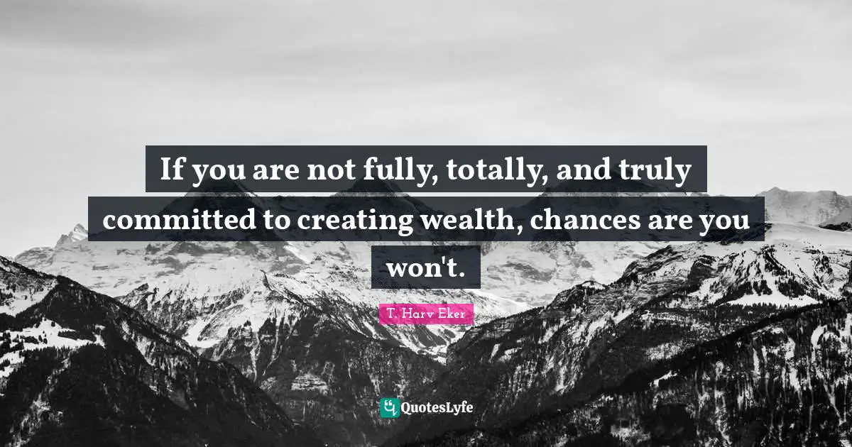 If you are not fully, totally, and truly committed to creating wealth, chances are you won't.