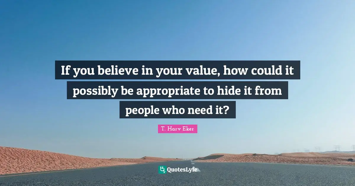 T. Harv Eker Quotes: "If you believe in your value, how could it possibly be appropriate to hide it from people who need it?"