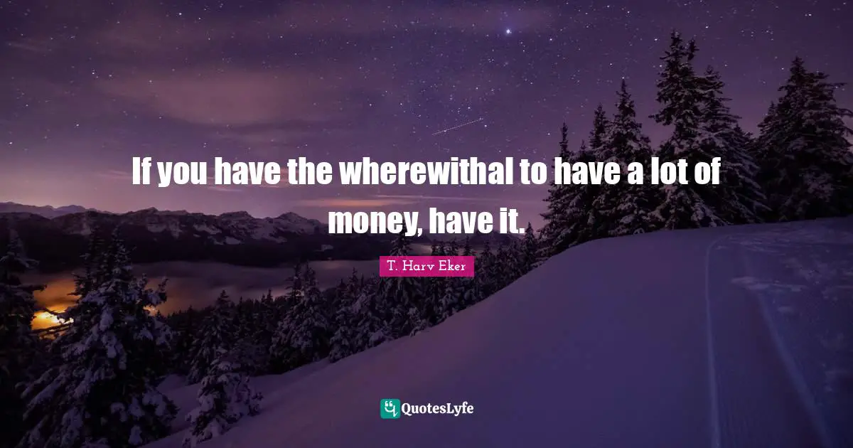 If you have the wherewithal to have a lot of money, have it.