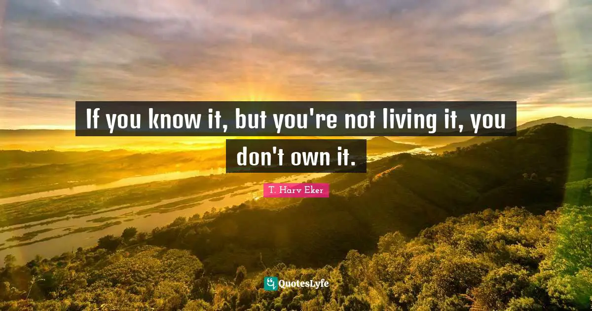 If you know it, but you're not living it, you don't own it.
