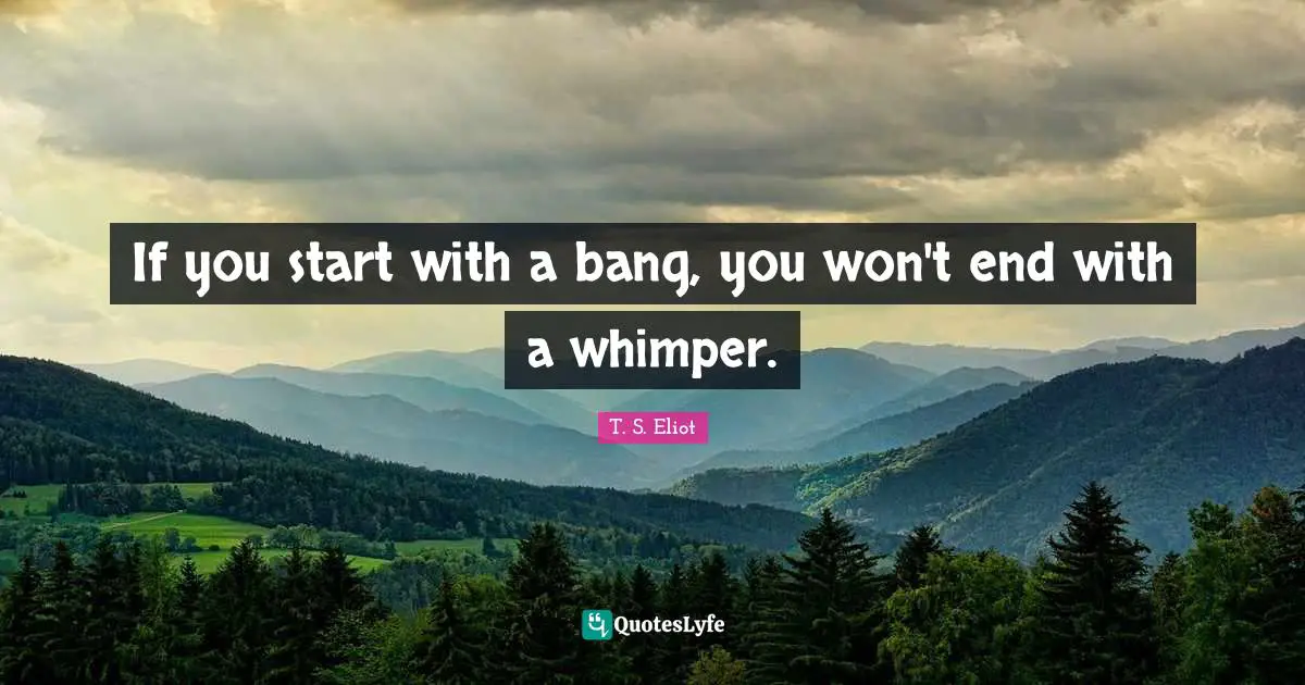 If you start with a bang, you won't end with a whimper.