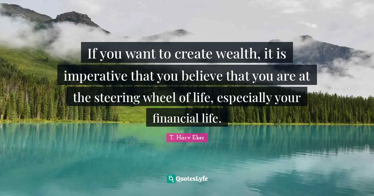 If you want to create wealth, it is imperative that you believe that you are at the steering wheel of life, especially your financial life.