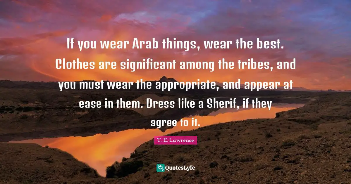 If you wear Arab things, wear the best. Clothes are significant among the tribes, and you must wear the appropriate, and appear at ease in them. Dress like a Sherif, if they agree to it.
