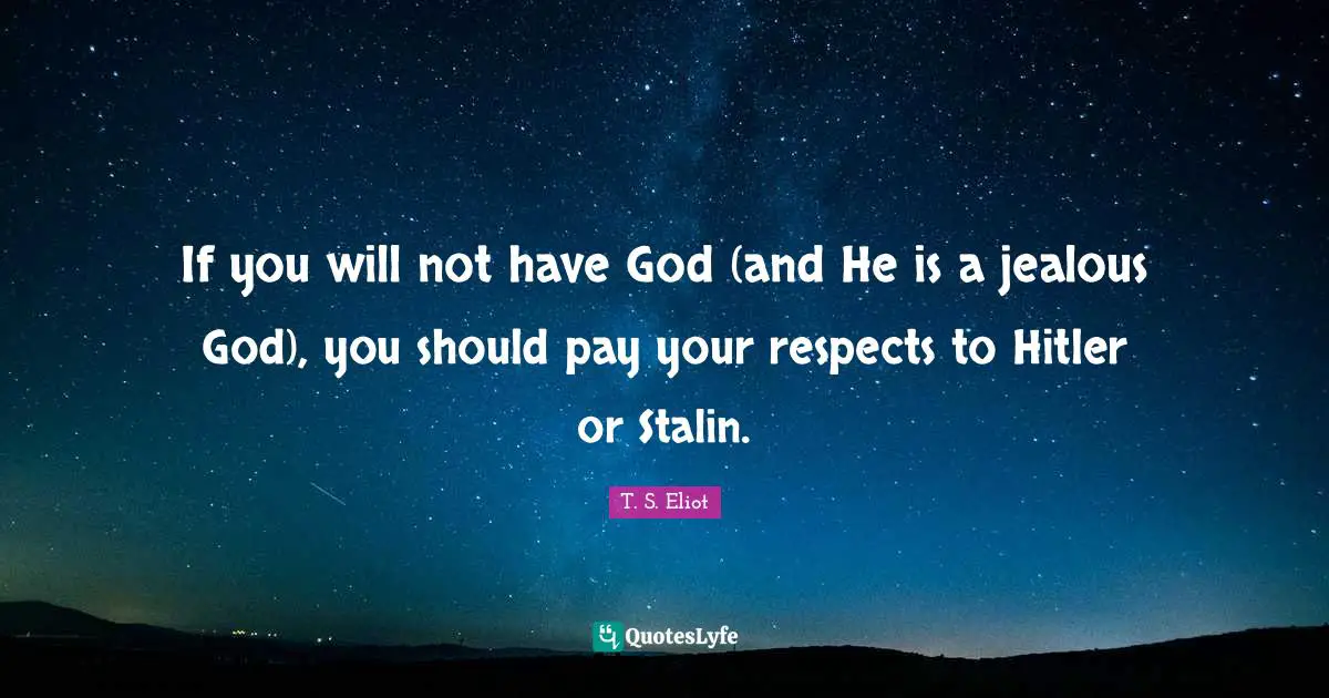 If you will not have God (and He is a jealous God), you should pay your respects to Hitler or Stalin.