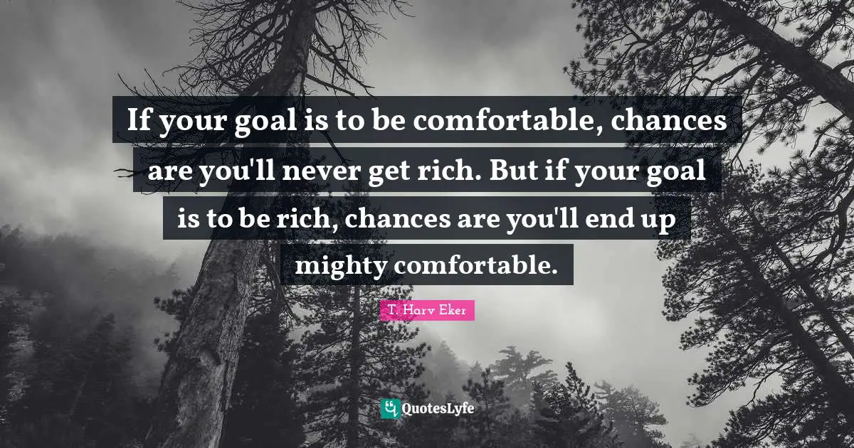 If your goal is to be comfortable, chances are you'll never get rich. But if your goal is to be rich, chances are you'll end up mighty comfortable.