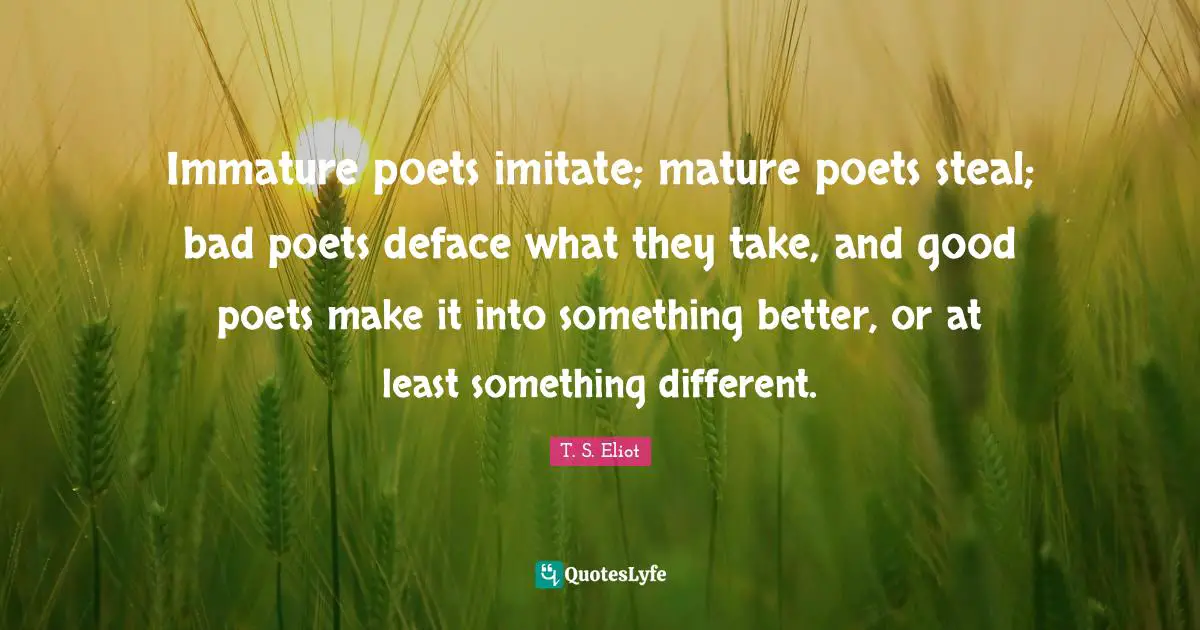 Mature Quotes: "Immature poets imitate; mature poets steal; bad poets deface what they take, and good poets make it into something better, or at least something different."