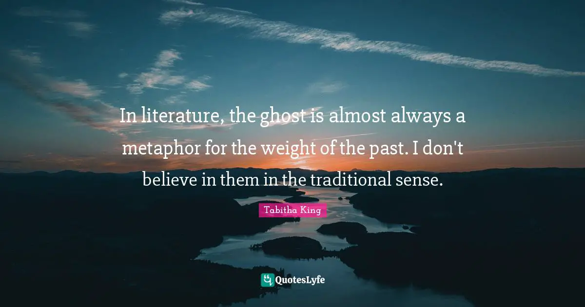 In literature, the ghost is almost always a metaphor for the weight of the past. I don't believe in them in the traditional sense.