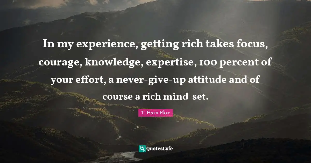 T. Harv Eker Quotes: "In my experience, getting rich takes focus, courage, knowledge, expertise, 100 percent of your effort, a never-give-up attitude and of course a rich mind-set."