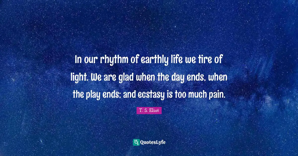 In our rhythm of earthly life we tire of light. We are glad when the day ends, when the play ends; and ecstasy is too much pain.