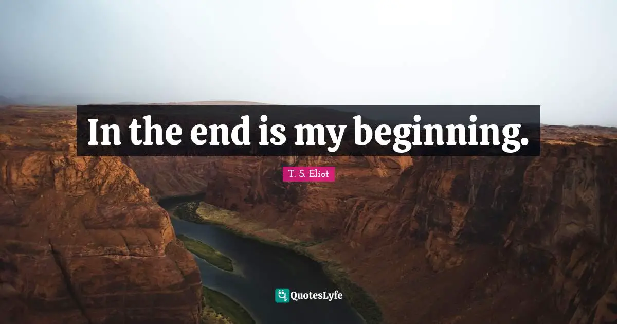 In the end is my beginning.