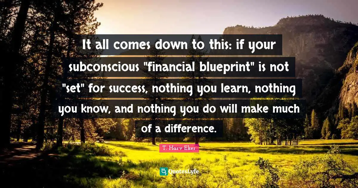 T. Harv Eker Quotes: "It all comes down to this: if your subconscious "financial blueprint" is not "set" for success, nothing you learn, nothing you know, and nothing you do will make much of a difference."