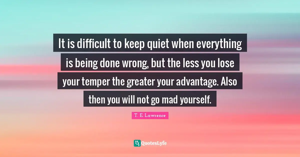 Being Done Quotes: "It is difficult to keep quiet when everything is being done wrong, but the less you lose your temper the greater your advantage. Also then you will not go mad yourself."