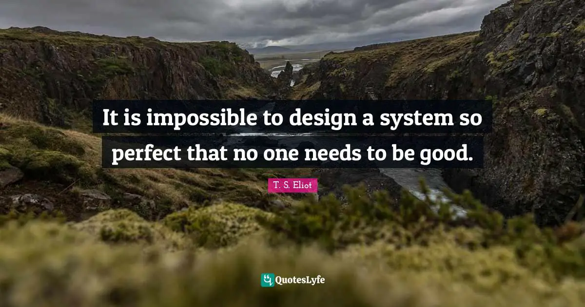 It is impossible to design a system so perfect that no one needs to be good.