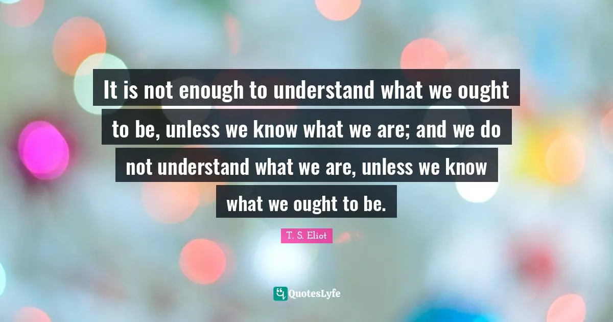 It is not enough to understand what we ought to be, unless we know what we are; and we do not understand what we are, unless we know what we ought to be.