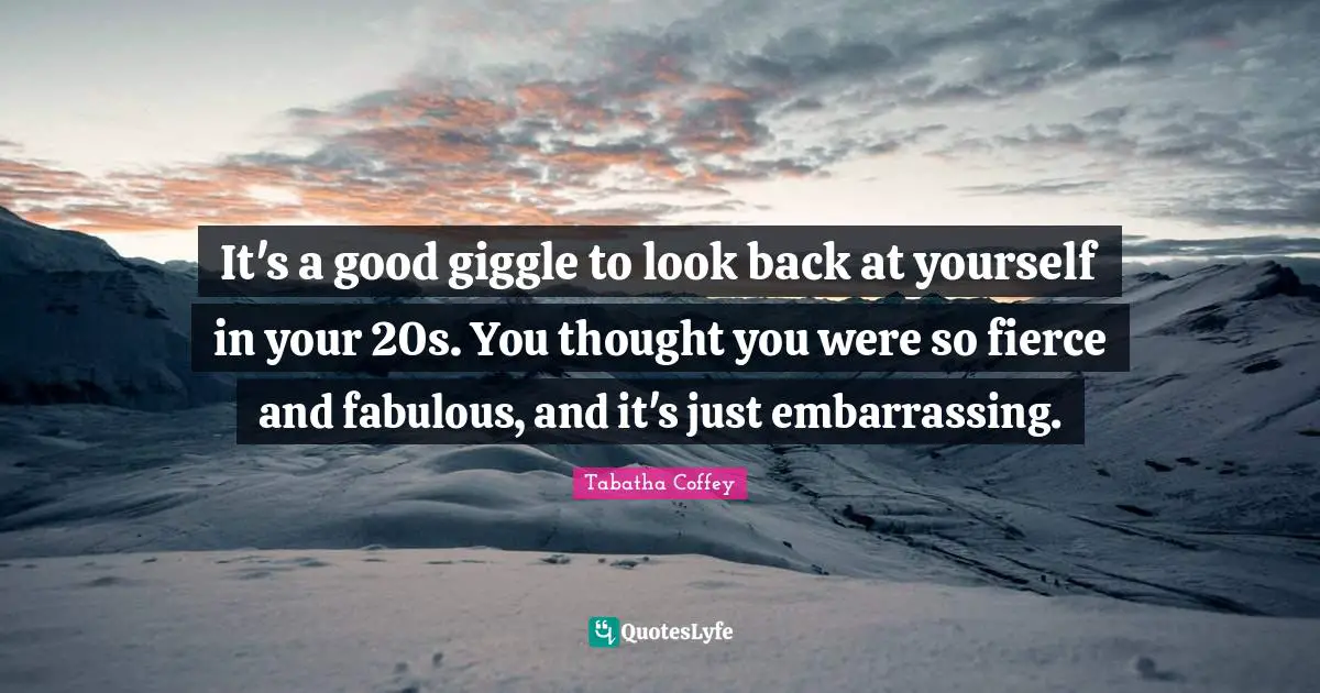 It's a good giggle to look back at yourself in your 20s. You thought you were so fierce and fabulous, and it's just embarrassing.