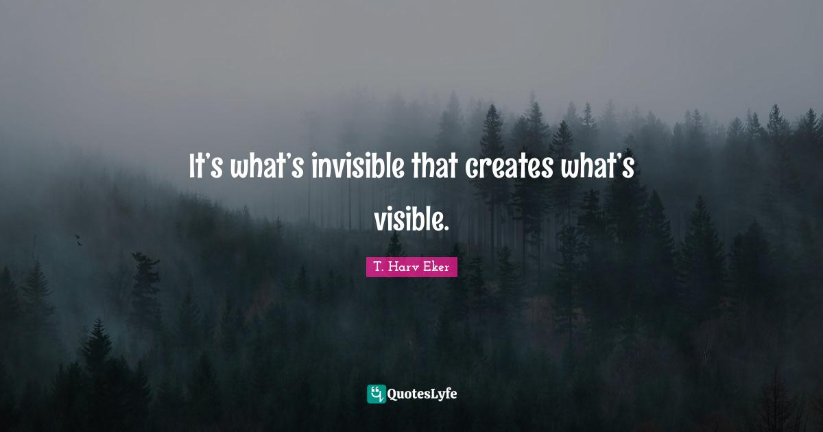 T. Harv Eker Quotes: "It’s what’s invisible that creates what’s visible."