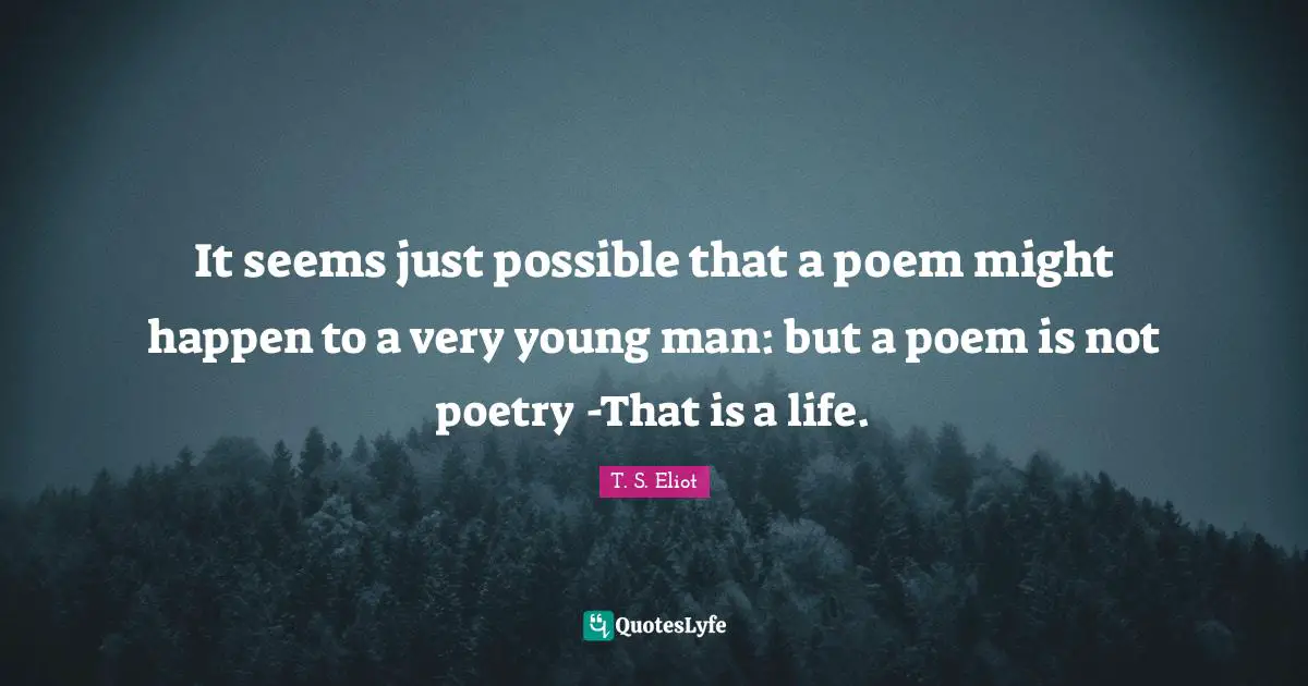 It seems just possible that a poem might happen to a very young man: but a poem is not poetry -That is a life.