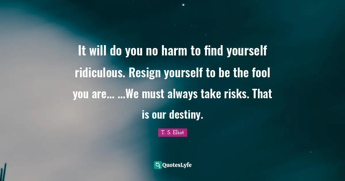 Our Destiny Quotes: "It will do you no harm to find yourself ridiculous. Resign yourself to be the fool you are... ...We must always take risks. That is our destiny."