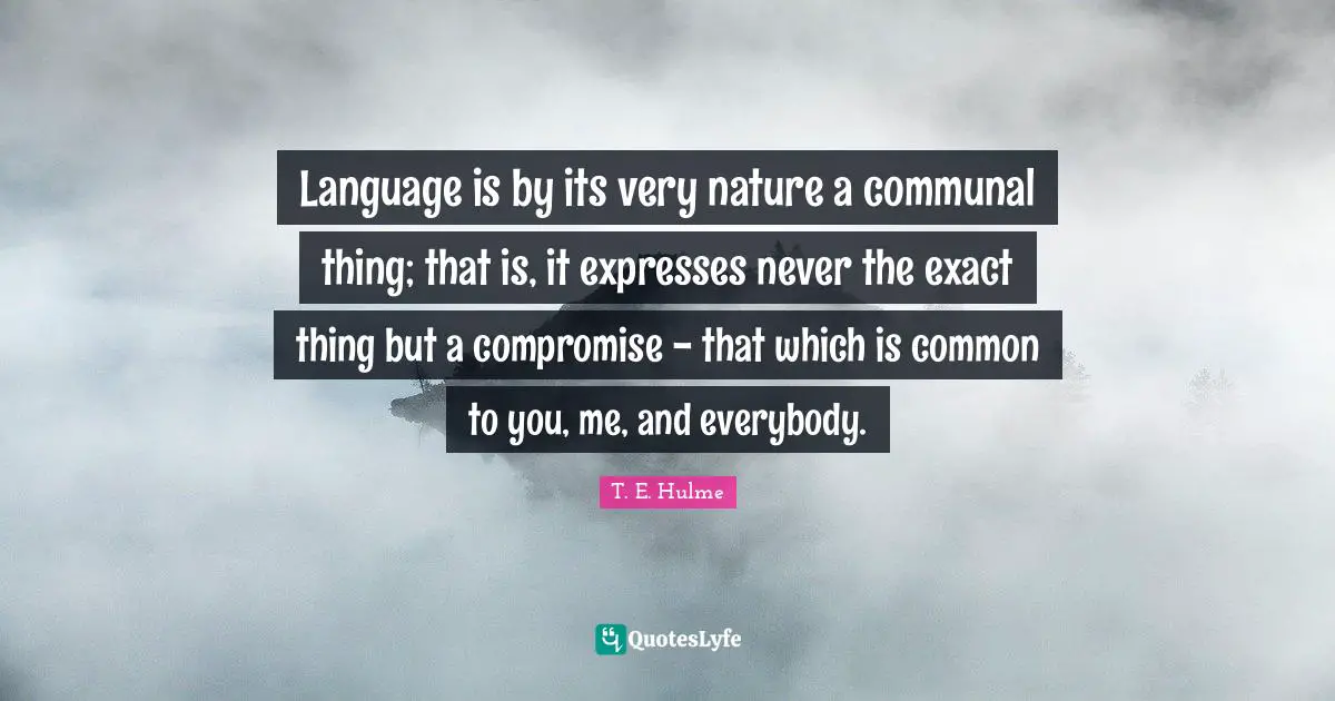 Language is by its very nature a communal thing; that is, it expresses never the exact thing but a compromise - that which is common to you, me, and everybody.