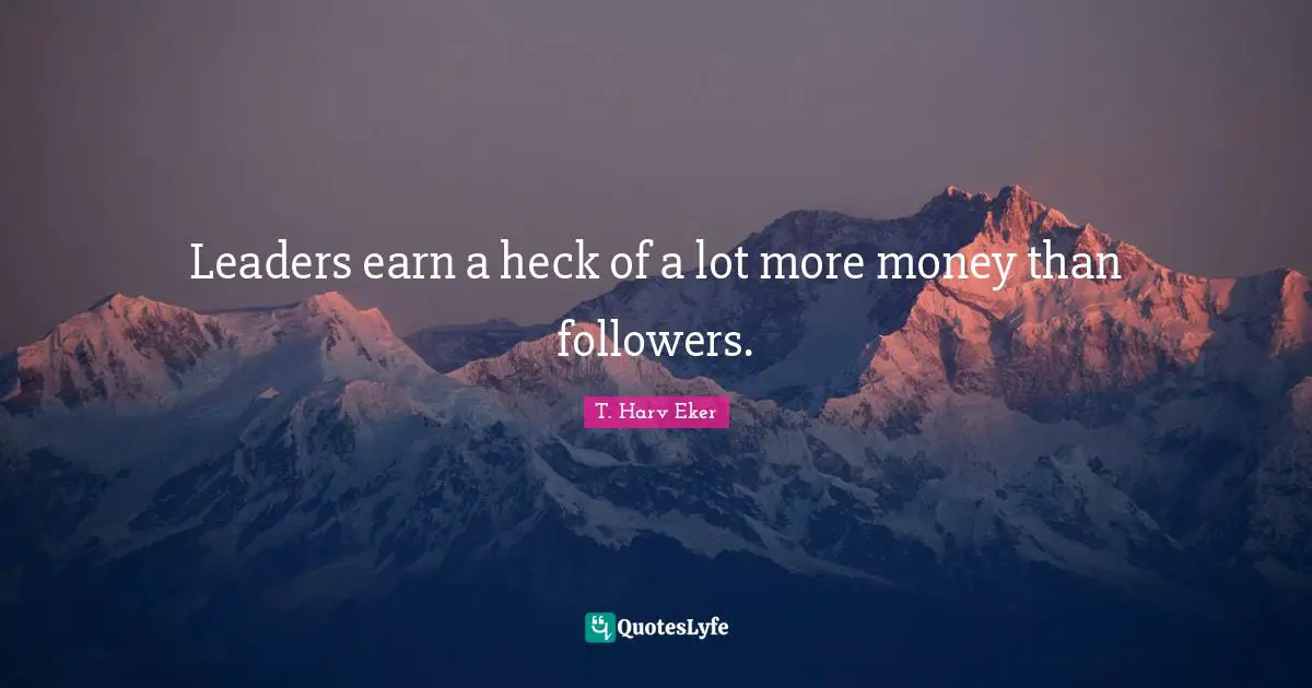 Leaders earn a heck of a lot more money than followers.